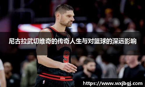 尼古拉武切维奇的传奇人生与对篮球的深远影响