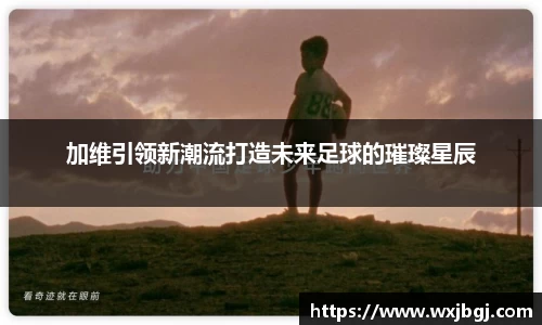 加维引领新潮流打造未来足球的璀璨星辰